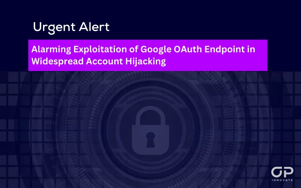 Urgent Alert Alarming Exploitation of Google OAuth Endpoint in Widespread Account Hijacking